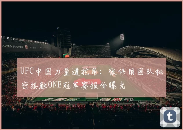 UFC中国力量遭挖角：张伟丽团队秘密接触ONE冠军赛报价曝光