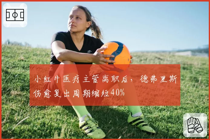 小红牛医疗主管离职后，德弗里斯伤愈复出周期缩短40%