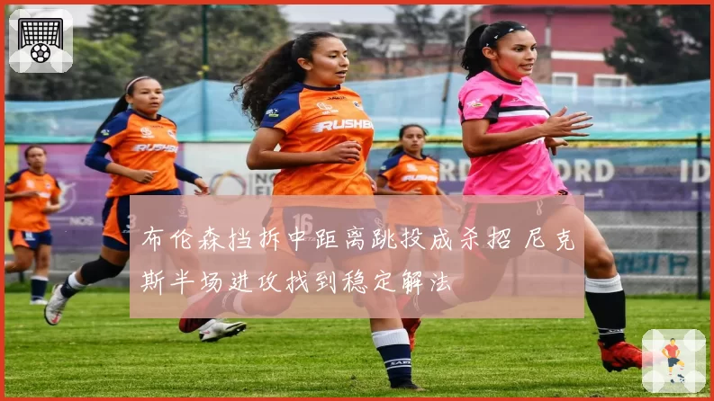 布伦森挡拆中距离跳投成杀招 尼克斯半场进攻找到稳定解法