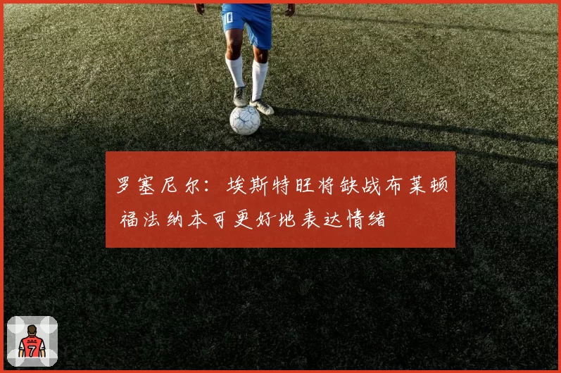 罗塞尼尔:埃斯特旺将缺战布莱顿 福法纳本可更好地表达情绪