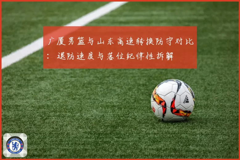广厦男篮与山东高速转换防守对比：退防速度与落位纪律性拆解