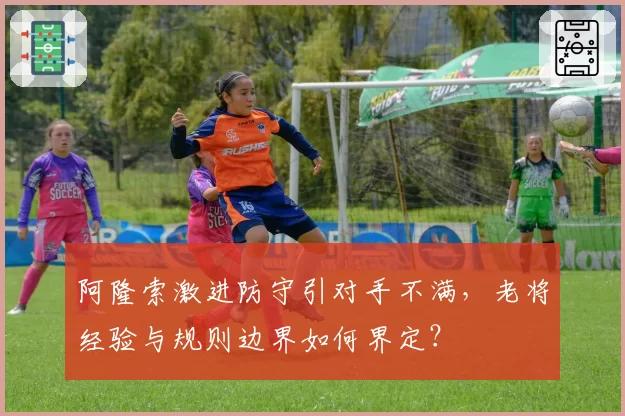 阿隆索激进防守引对手不满，老将经验与规则边界如何界定？