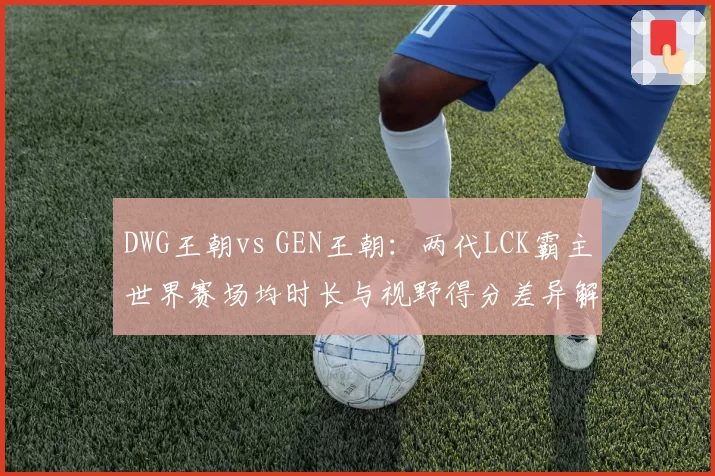 DWG王朝vs GEN王朝：两代LCK霸主世界赛场均时长与视野得分差异解析