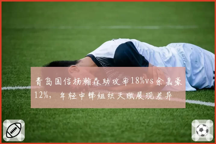 青岛国信杨瀚森助攻率18%vs余嘉豪12%，年轻中锋组织天赋展现差异