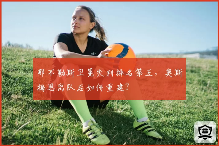 那不勒斯卫冕失利排名第五，奥斯梅恩离队后如何重建？