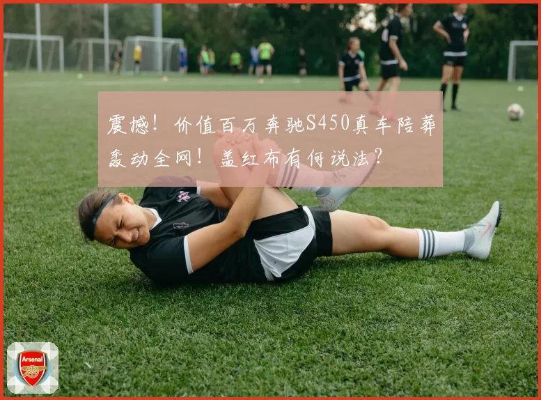 震撼!价值百万奔驰S450真车陪葬轰动全网!盖红布有何说法?