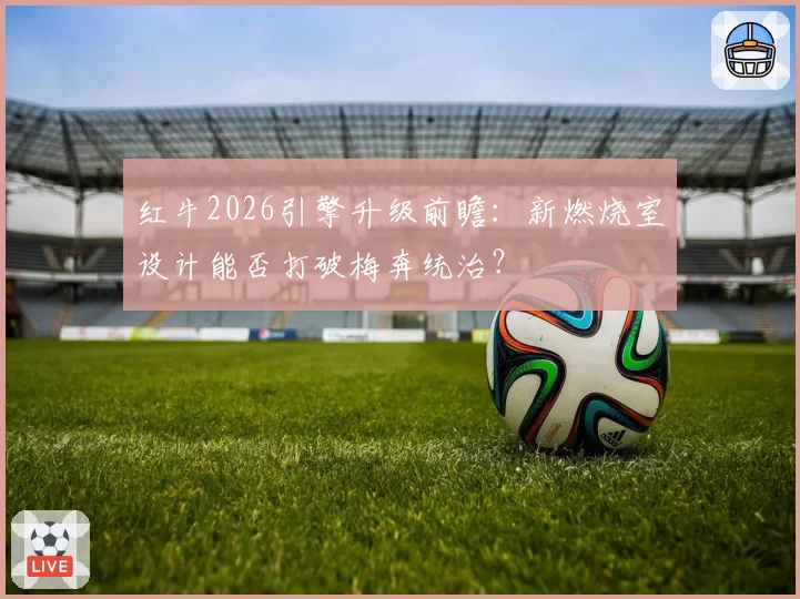 红牛2026引擎升级前瞻：新燃烧室设计能否打破梅奔统治？