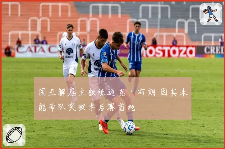 国王解雇主教练迈克·布朗 因其未能率队突破季后赛首轮