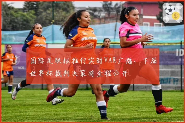 国际足联拟推行实时VAR广播，下届世界杯裁判决策将全程公开
