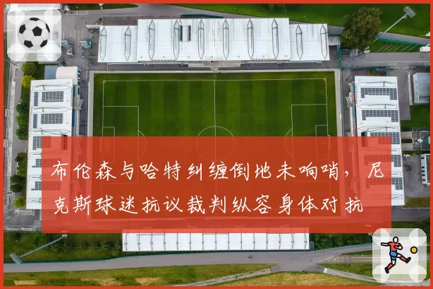 布伦森与哈特纠缠倒地未响哨,尼克斯球迷抗议裁判纵容身体对抗