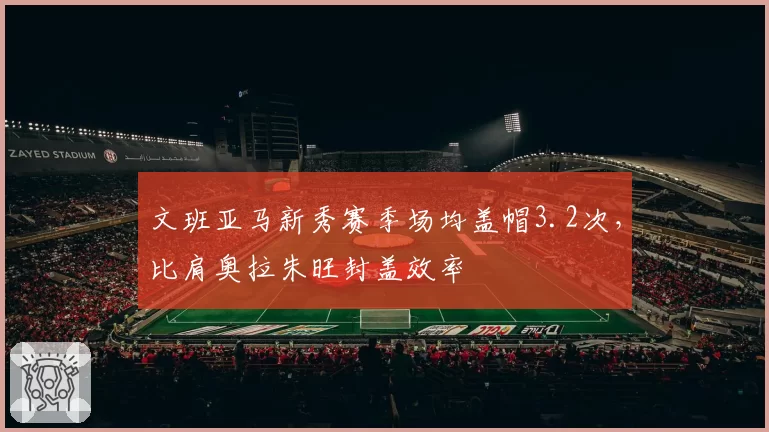 文班亚马新秀赛季场均盖帽3.2次，比肩奥拉朱旺封盖效率