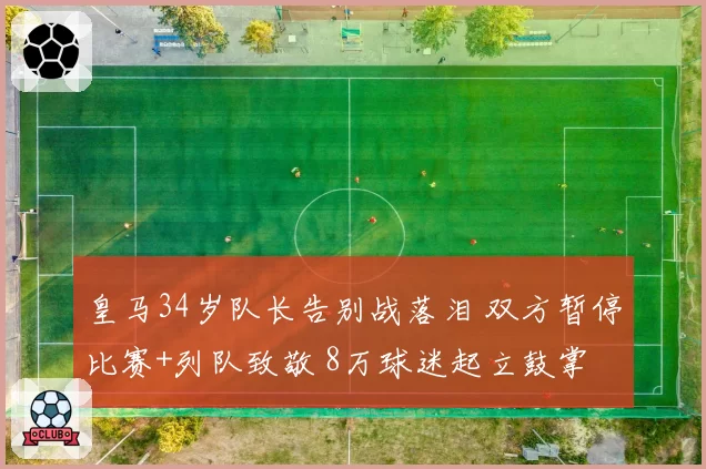 皇马34岁队长告别战落泪 双方暂停比赛+列队致敬 8万球迷起立鼓掌