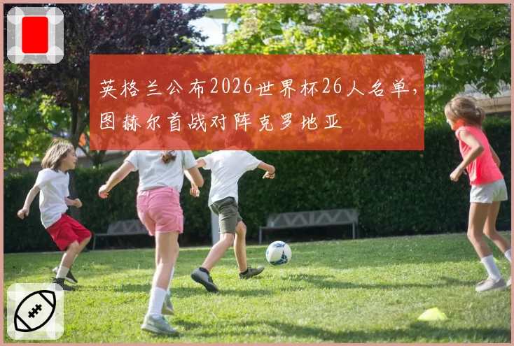 英格兰公布2026世界杯26人名单，图赫尔首战对阵克罗地亚