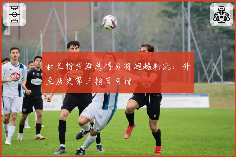 杜兰特生涯总得分将超越科比,升至历史第三指日可待