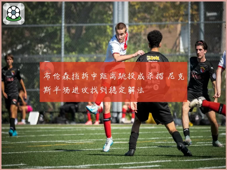 布伦森挡拆中距离跳投成杀招 尼克斯半场进攻找到稳定解法