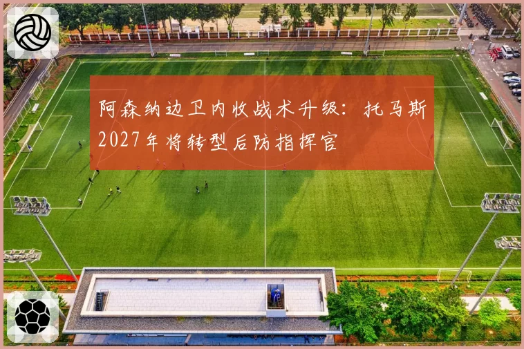 阿森纳边卫内收战术升级：托马斯2027年将转型后防指挥官