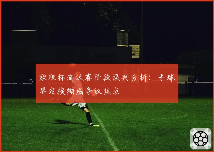 欧联杯淘汰赛阶段误判分析:手球界定模糊成争议焦点