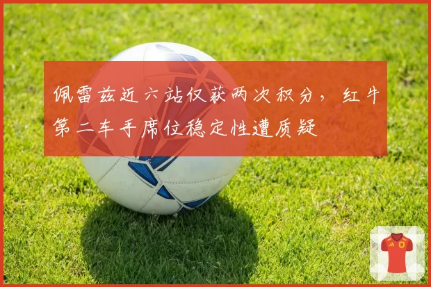 佩雷兹近六站仅获两次积分,红牛第二车手席位稳定性遭质疑
