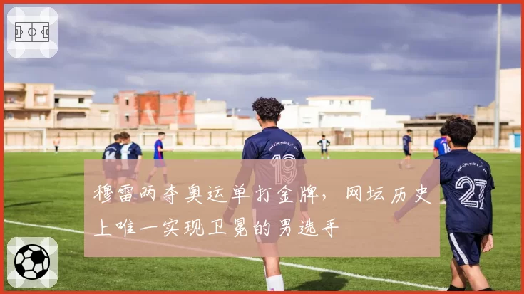 穆雷两夺奥运单打金牌,网坛历史上唯一实现卫冕的男选手