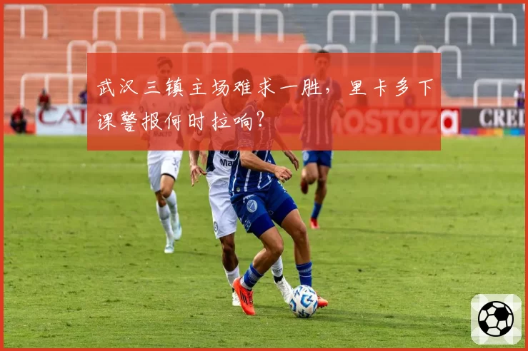 武汉三镇主场难求一胜,里卡多下课警报何时拉响?