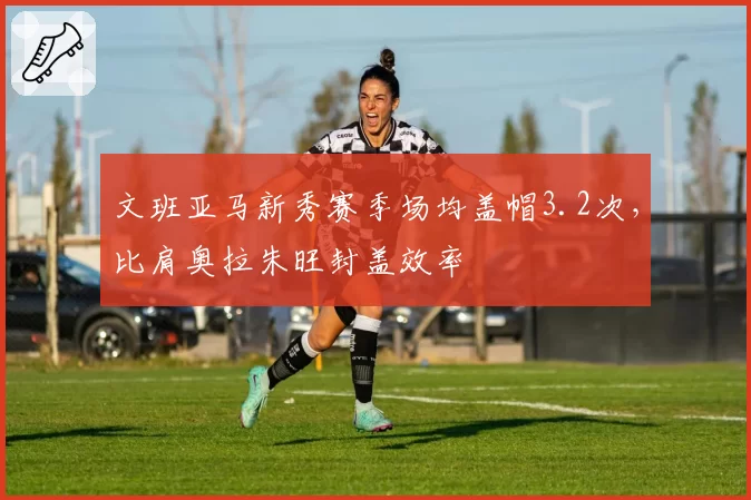 文班亚马新秀赛季场均盖帽3.2次，比肩奥拉朱旺封盖效率