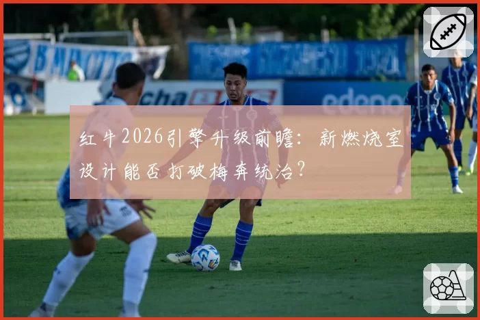 红牛2026引擎升级前瞻：新燃烧室设计能否打破梅奔统治？