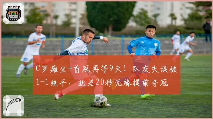 C罗瘫坐+首冠再等9天！队友失误被1-1绝平，就差20秒无缘提前夺冠