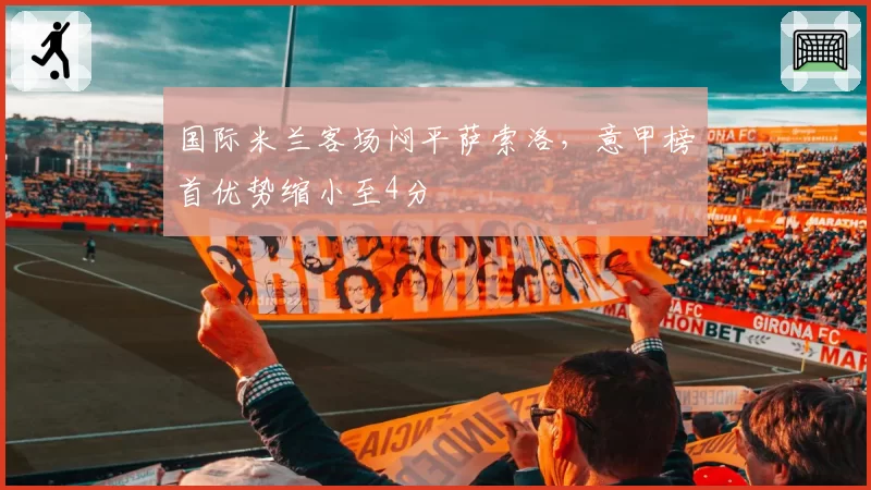 国际米兰客场闷平萨索洛,意甲榜首优势缩小至4分