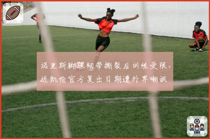 诺里斯脚踝韧带撕裂后训练受限，迈凯伦官方复出日期遭外界嘲讽