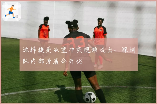 沈梓捷更衣室冲突视频流出，深圳队内部矛盾公开化