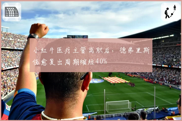小红牛医疗主管离职后，德弗里斯伤愈复出周期缩短40%