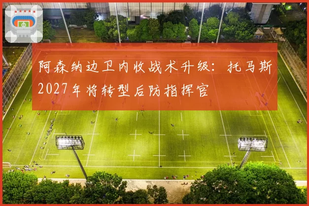 阿森纳边卫内收战术升级：托马斯2027年将转型后防指挥官
