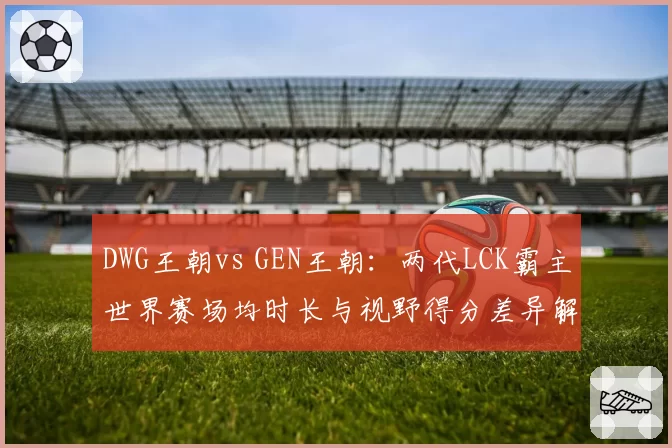 DWG王朝vs GEN王朝：两代LCK霸主世界赛场均时长与视野得分差异解析