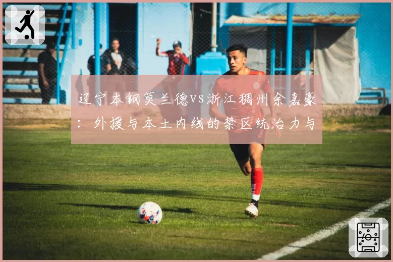 辽宁本钢莫兰德vs浙江稠州余嘉豪：外援与本土内线的禁区统治力与战术适配性对比