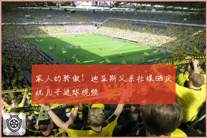 家人的骄傲！迪亚斯父亲社媒晒庆祝儿子进球视频