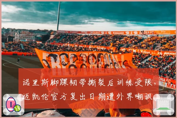 诺里斯脚踝韧带撕裂后训练受限，迈凯伦官方复出日期遭外界嘲讽