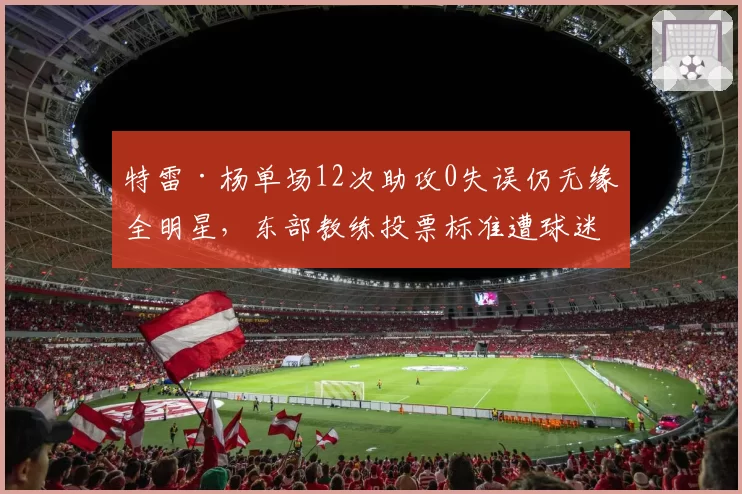 特雷·杨单场12次助攻0失误仍无缘全明星，东部教练投票标准遭球迷炮轰
