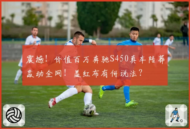 震撼!价值百万奔驰S450真车陪葬轰动全网!盖红布有何说法?