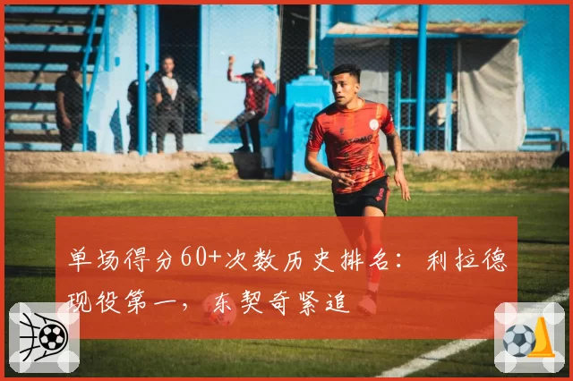 单场得分60+次数历史排名：利拉德现役第一，东契奇紧追