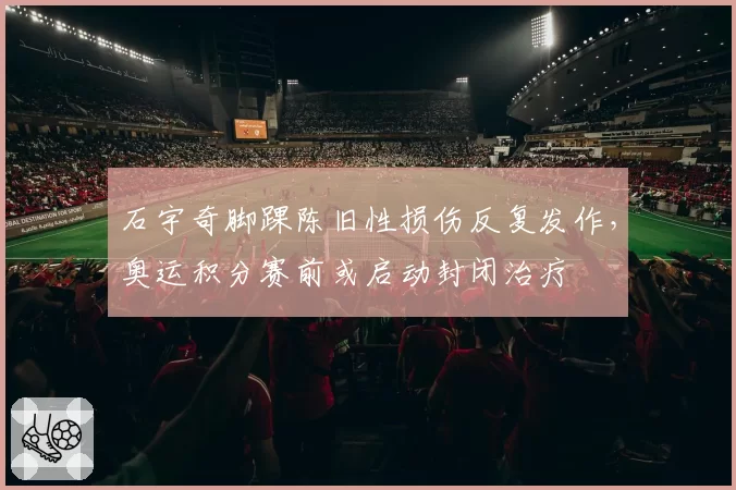 石宇奇脚踝陈旧性损伤反复发作，奥运积分赛前或启动封闭治疗