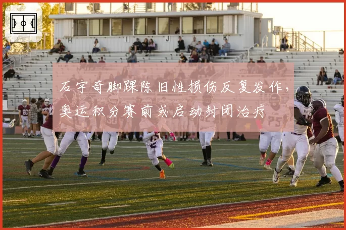 石宇奇脚踝陈旧性损伤反复发作，奥运积分赛前或启动封闭治疗