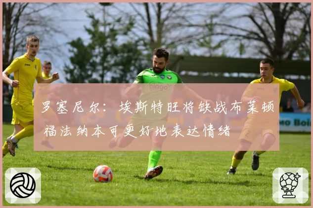 罗塞尼尔:埃斯特旺将缺战布莱顿 福法纳本可更好地表达情绪
