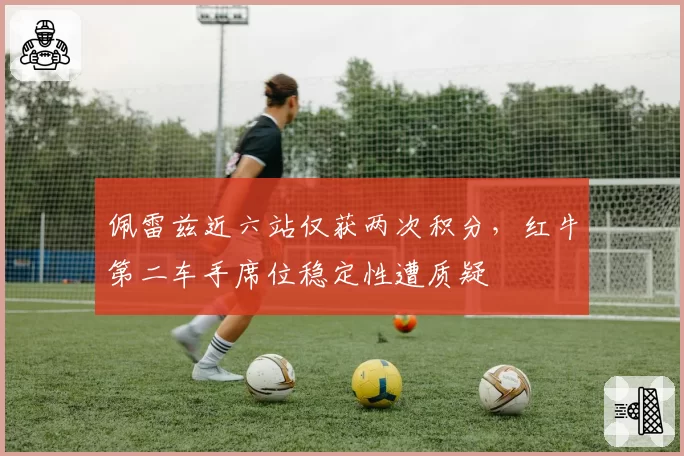 佩雷兹近六站仅获两次积分,红牛第二车手席位稳定性遭质疑