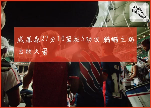 威廉森27分10篮板5助攻 鹈鹕主场击败火箭