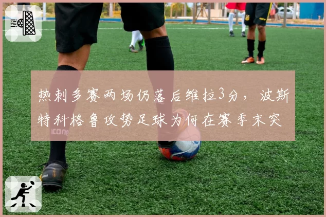 热刺多赛两场仍落后维拉3分，波斯特科格鲁攻势足球为何在赛季末突然熄火？